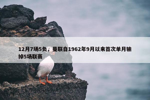 12月7场5负，曼联自1962年9月以来首次单月输掉5场联赛