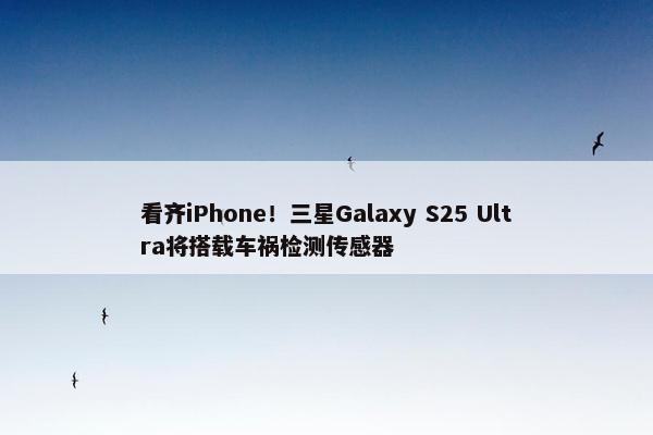 看齐iPhone！三星Galaxy S25 Ultra将搭载车祸检测传感器