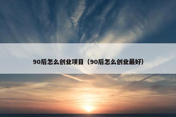 90后怎么创业项目（90后怎么创业最好）