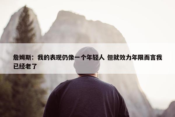 詹姆斯：我的表现仍像一个年轻人 但就效力年限而言我已经老了