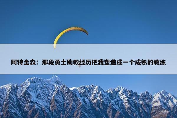 阿特金森：那段勇士助教经历把我塑造成一个成熟的教练