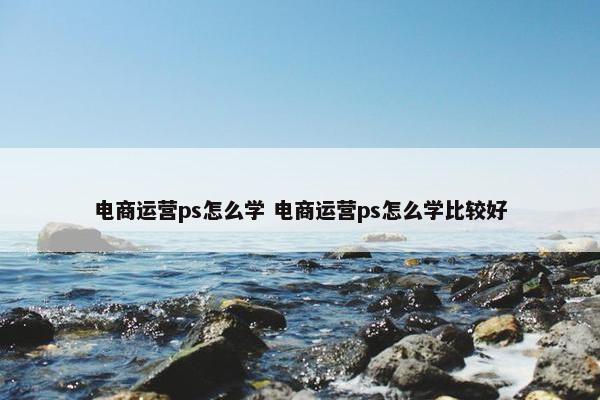 电商运营ps怎么学 电商运营ps怎么学比较好