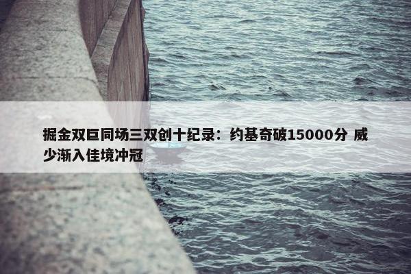 掘金双巨同场三双创十纪录：约基奇破15000分 威少渐入佳境冲冠