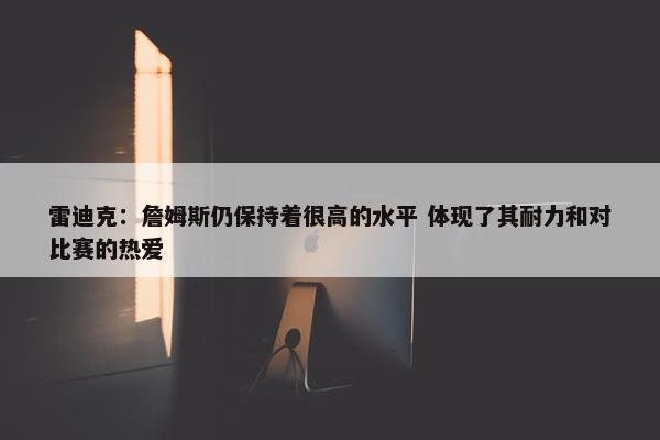 雷迪克：詹姆斯仍保持着很高的水平 体现了其耐力和对比赛的热爱