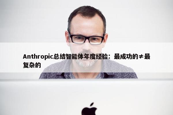 Anthropic总结智能体年度经验：最成功的≠最复杂的