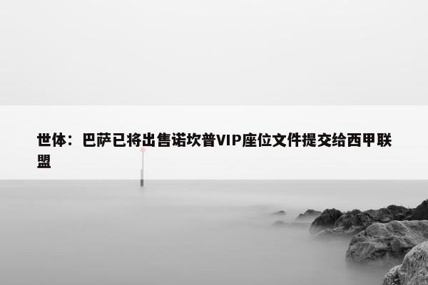 世体：巴萨已将出售诺坎普VIP座位文件提交给西甲联盟