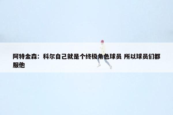 阿特金森：科尔自己就是个终极角色球员 所以球员们都服他