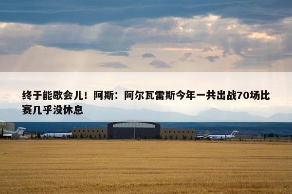 终于能歇会儿！阿斯：阿尔瓦雷斯今年一共出战70场比赛几乎没休息