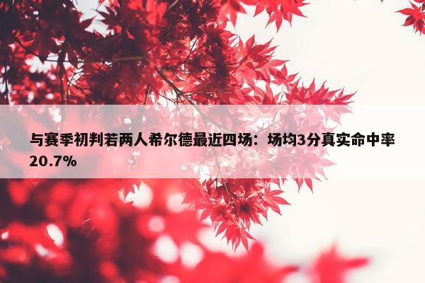 与赛季初判若两人希尔德最近四场：场均3分真实命中率20.7%