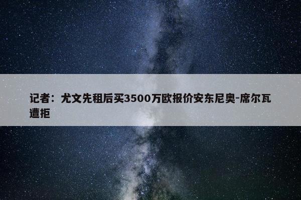 记者：尤文先租后买3500万欧报价安东尼奥-席尔瓦遭拒