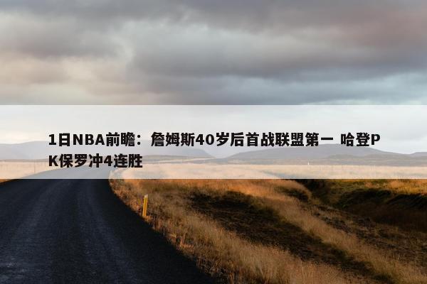 1日NBA前瞻：詹姆斯40岁后首战联盟第一 哈登PK保罗冲4连胜