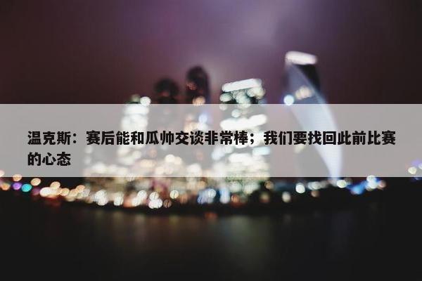 温克斯：赛后能和瓜帅交谈非常棒；我们要找回此前比赛的心态