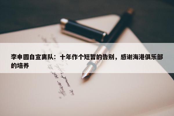 李申圆自宣离队：十年作个短暂的告别，感谢海港俱乐部的培养