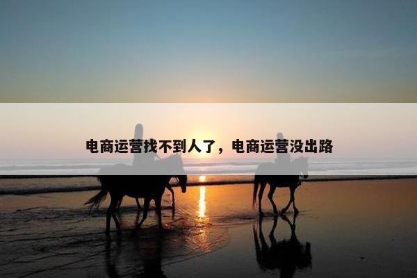 电商运营找不到人了，电商运营没出路