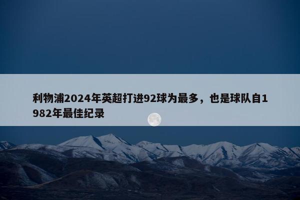 利物浦2024年英超打进92球为最多，也是球队自1982年最佳纪录