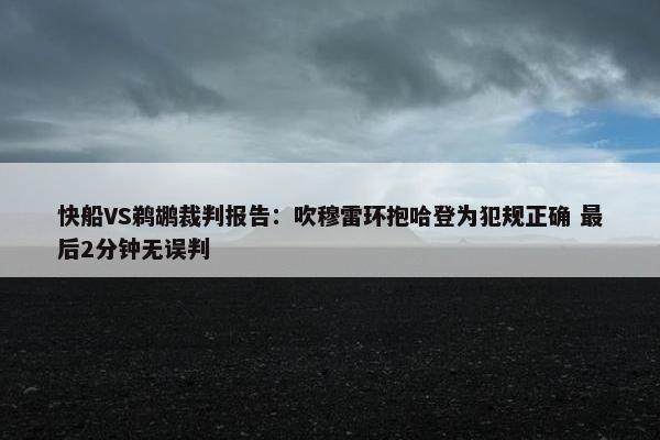 快船VS鹈鹕裁判报告：吹穆雷环抱哈登为犯规正确 最后2分钟无误判