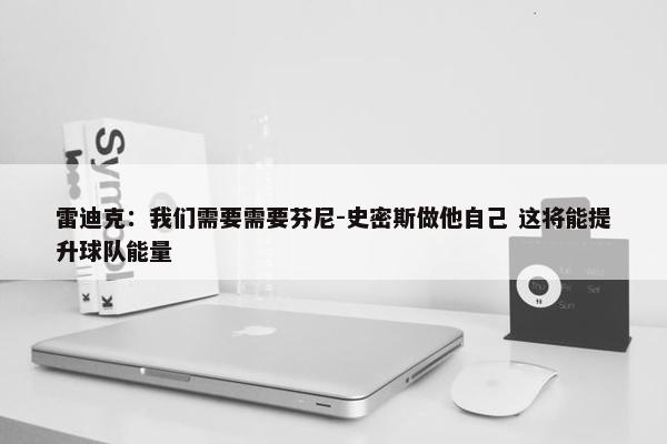 雷迪克：我们需要需要芬尼-史密斯做他自己 这将能提升球队能量