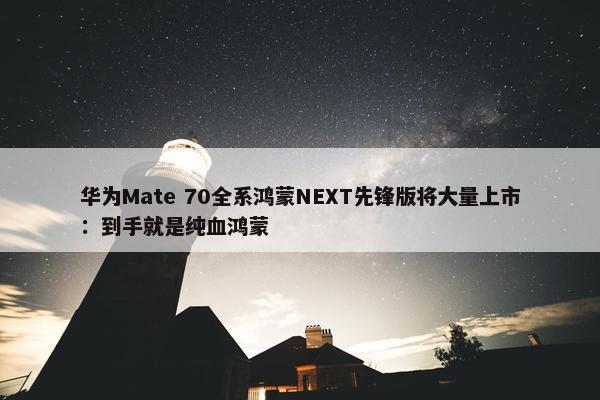 华为Mate 70全系鸿蒙NEXT先锋版将大量上市：到手就是纯血鸿蒙