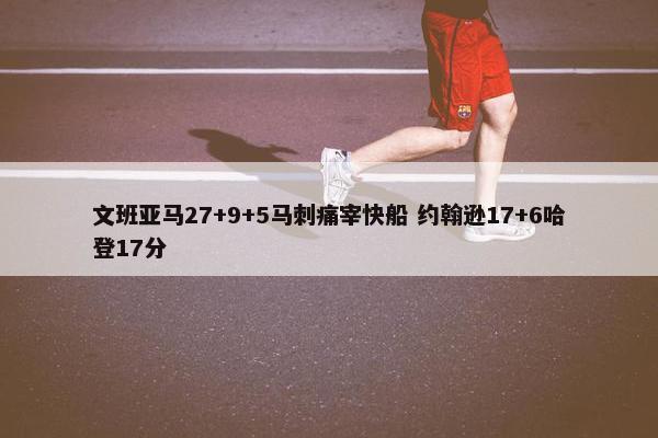 文班亚马27+9+5马刺痛宰快船 约翰逊17+6哈登17分