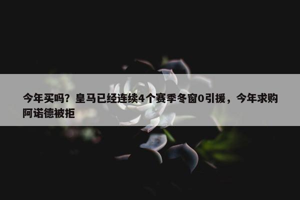 今年买吗？皇马已经连续4个赛季冬窗0引援，今年求购阿诺德被拒