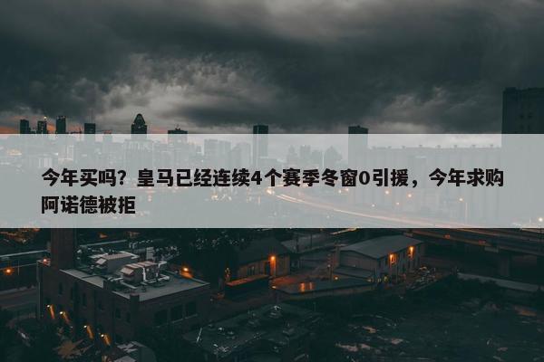 今年买吗？皇马已经连续4个赛季冬窗0引援，今年求购阿诺德被拒