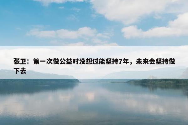 张卫：第一次做公益时没想过能坚持7年，未来会坚持做下去