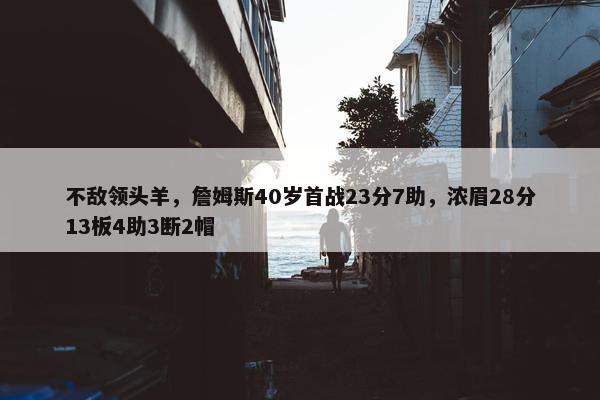 不敌领头羊，詹姆斯40岁首战23分7助，浓眉28分13板4助3断2帽