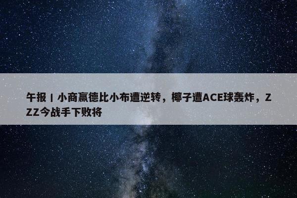 午报丨小商赢德比小布遭逆转，椰子遭ACE球轰炸，ZZZ今战手下败将