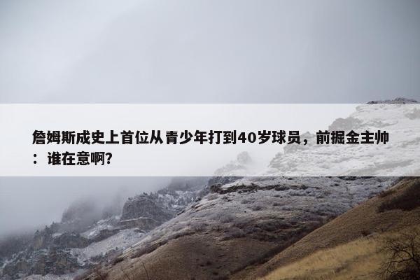 詹姆斯成史上首位从青少年打到40岁球员，前掘金主帅：谁在意啊？