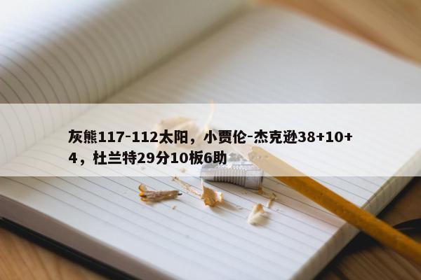 灰熊117-112太阳，小贾伦-杰克逊38+10+4，杜兰特29分10板6助