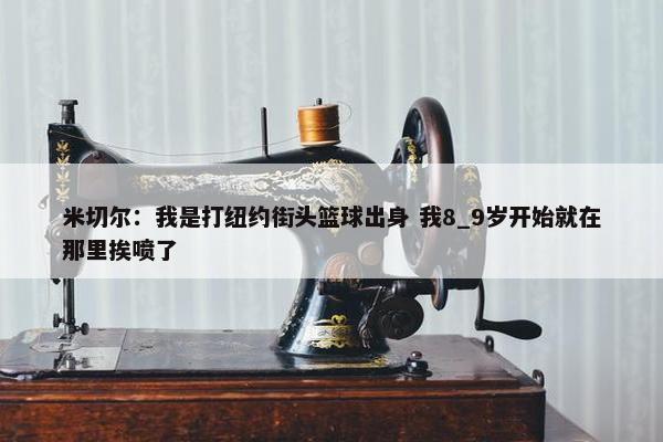 米切尔：我是打纽约街头篮球出身 我8_9岁开始就在那里挨喷了