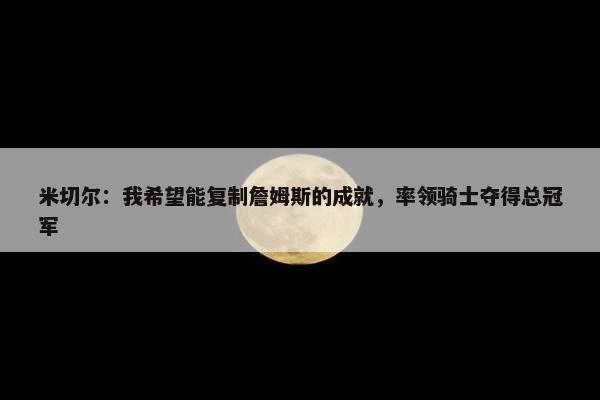 米切尔：我希望能复制詹姆斯的成就，率领骑士夺得总冠军