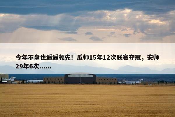 今年不拿也遥遥领先！瓜帅15年12次联赛夺冠，安帅29年6次......