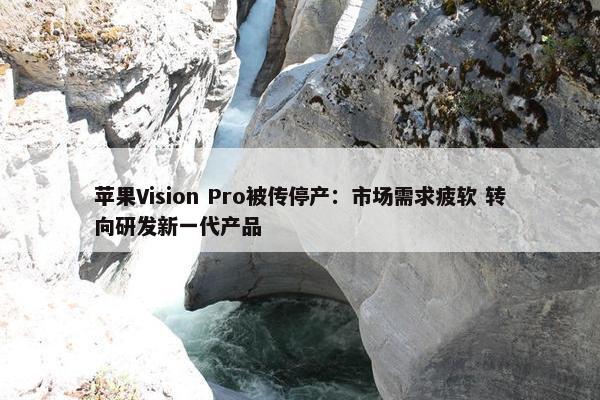 苹果Vision Pro被传停产：市场需求疲软 转向研发新一代产品