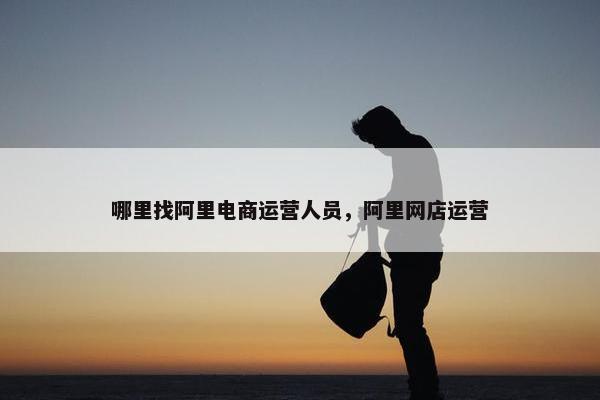 哪里找阿里电商运营人员，阿里网店运营