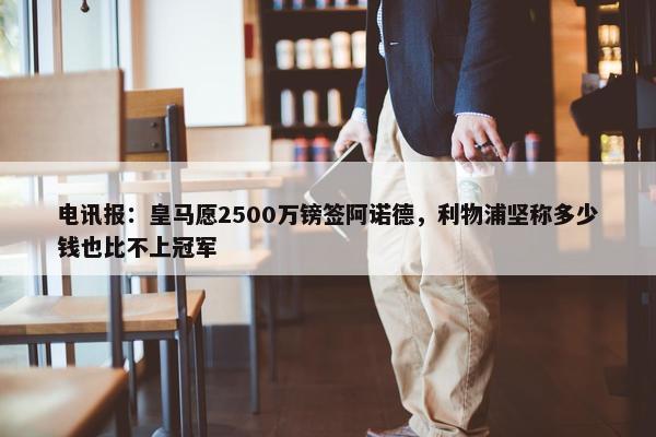 电讯报：皇马愿2500万镑签阿诺德，利物浦坚称多少钱也比不上冠军