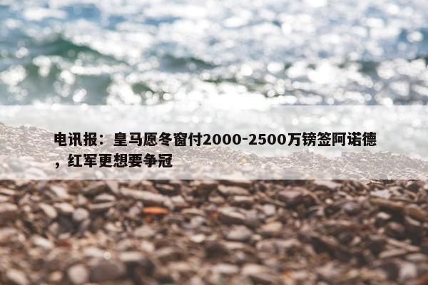 电讯报：皇马愿冬窗付2000-2500万镑签阿诺德，红军更想要争冠