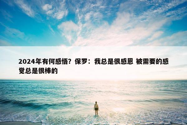 2024年有何感悟？保罗：我总是很感恩 被需要的感觉总是很棒的