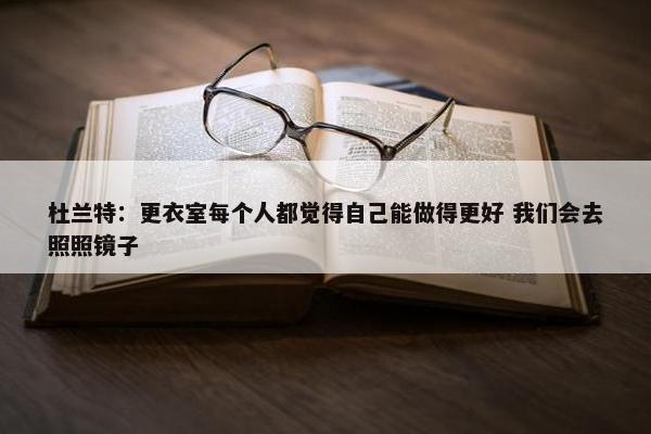 杜兰特：更衣室每个人都觉得自己能做得更好 我们会去照照镜子