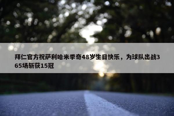 拜仁官方祝萨利哈米季奇48岁生日快乐，为球队出战365场斩获15冠