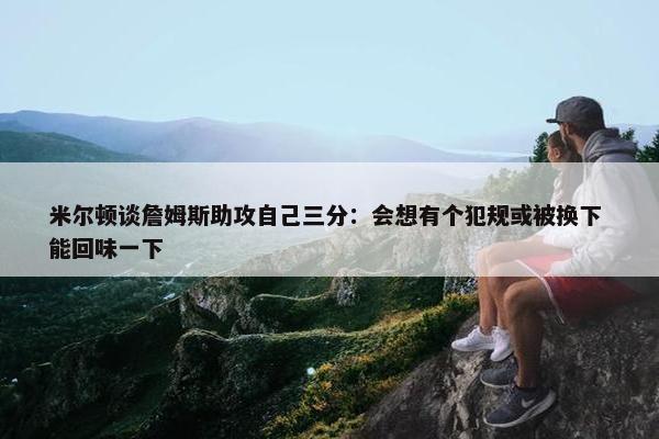 米尔顿谈詹姆斯助攻自己三分：会想有个犯规或被换下 能回味一下