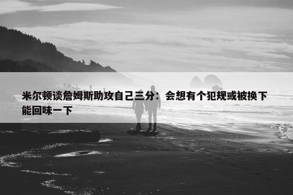 米尔顿谈詹姆斯助攻自己三分：会想有个犯规或被换下 能回味一下