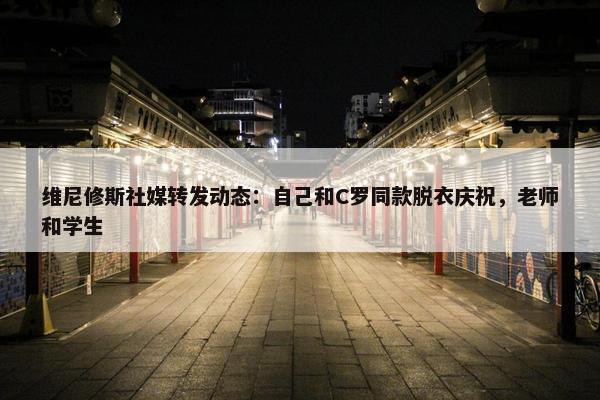 维尼修斯社媒转发动态：自己和C罗同款脱衣庆祝，老师和学生