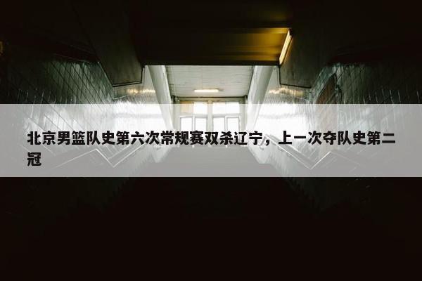 北京男篮队史第六次常规赛双杀辽宁，上一次夺队史第二冠