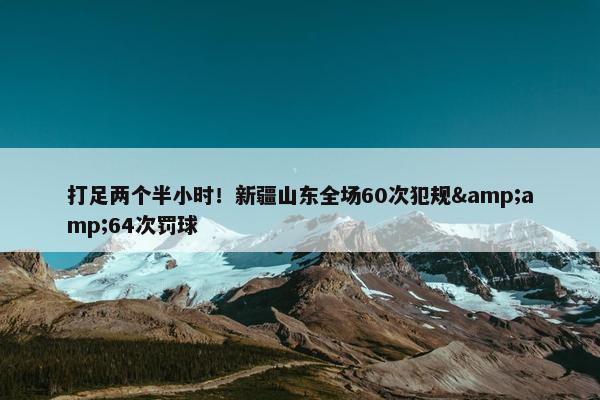 打足两个半小时！新疆山东全场60次犯规&amp;64次罚球