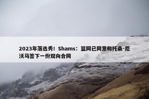 2023年落选秀！Shams：篮网已同意和托桑-厄沃马签下一份双向合同