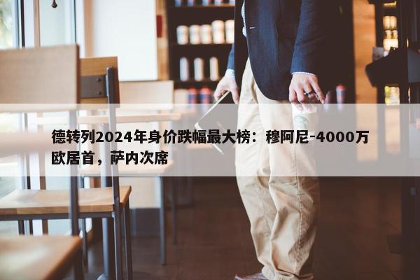 德转列2024年身价跌幅最大榜：穆阿尼-4000万欧居首，萨内次席