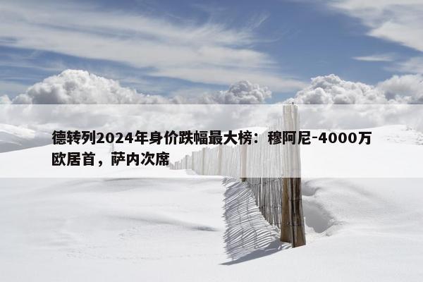 德转列2024年身价跌幅最大榜：穆阿尼-4000万欧居首，萨内次席