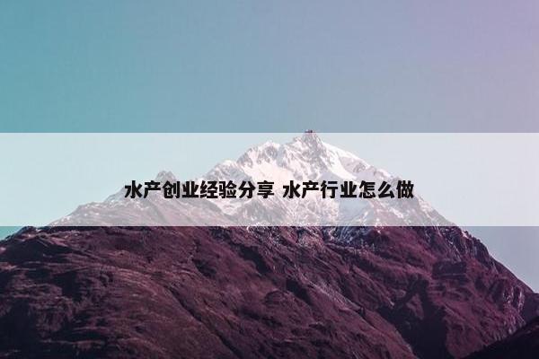 水产创业经验分享 水产行业怎么做