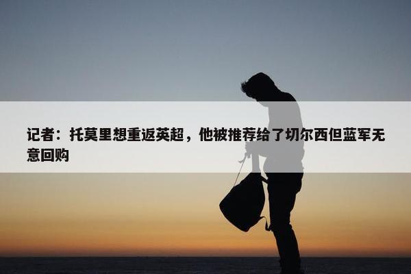 记者：托莫里想重返英超，他被推荐给了切尔西但蓝军无意回购